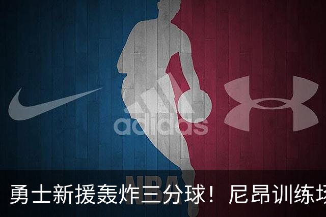 勇士新援轰炸三分球！尼昂训练场上接连命中15球