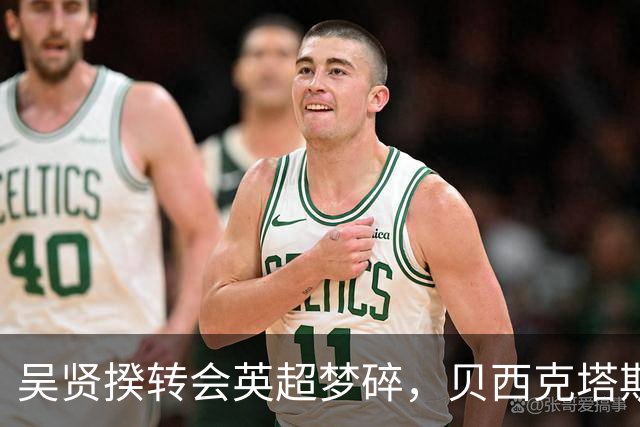 吴贤揆转会英超梦碎，贝西克塔斯主帅坚持留人