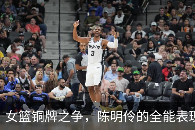 女篮铜牌之争，陈明伶的全能表现令人瞩目