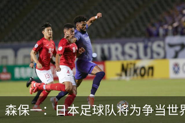 森保一：日本足球队将为争当世界顶尖球队不断进步与挑战