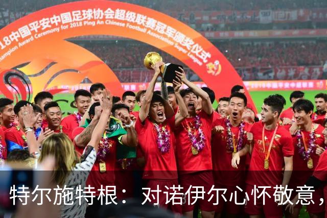 特尔施特根：对诺伊尔心怀敬意，期待德国队的新篇章