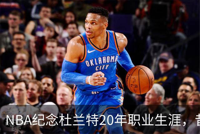 NBA纪念杜兰特20年职业生涯，昔日与今日的对比